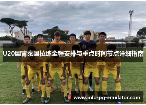 U20国青泰国拉练全程安排与重点时间节点详细指南 U20国青泰国拉练全程安排与重点时间节点详细指南