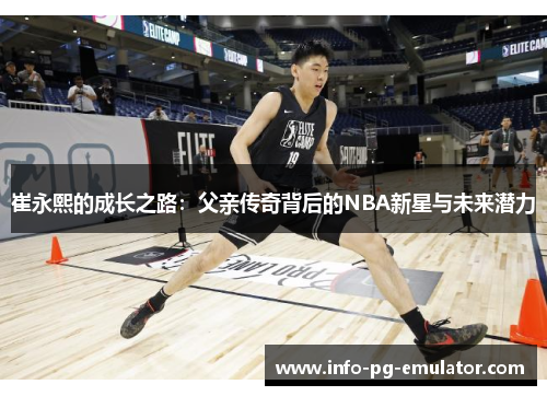 崔永熙的成长之路:父亲传奇背后的NBA新星与未来潜力 崔永熙的成长之路:父亲传奇背后的NBA新星与未来潜力