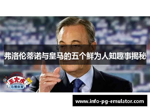 弗洛伦蒂诺与皇马的五个鲜为人知趣事揭秘 弗洛伦蒂诺与皇马的五个鲜为人知趣事揭秘