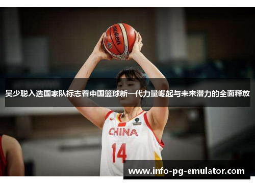 吴少聪入选国家队标志着中国篮球新一代力量崛起与未来潜力的全面释放