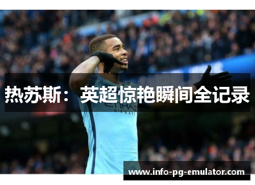 热苏斯:英超惊艳瞬间全记录 热苏斯:英超惊艳瞬间全记录