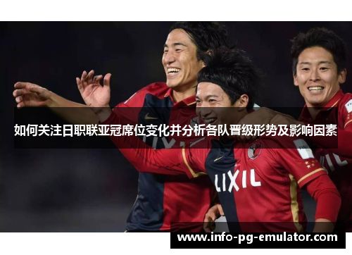 如何关注日职联亚冠席位变化并分析各队晋级形势及影响因素 如何关注日职联亚冠席位变化并分析各队晋级形势及影响因素