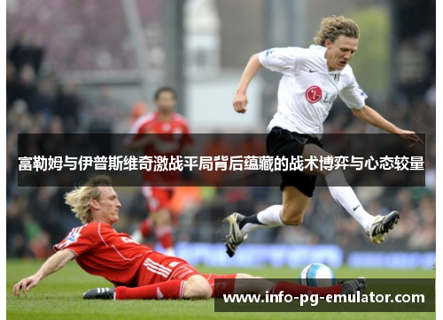 富勒姆与伊普斯维奇激战平局背后蕴藏的战术博弈与心态较量