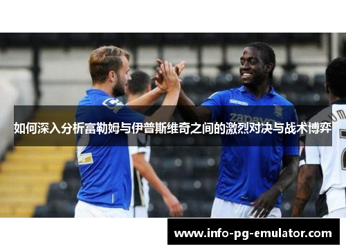 如何深入分析富勒姆与伊普斯维奇之间的激烈对决与战术博弈 如何深入分析富勒姆与伊普斯维奇之间的激烈对决与战术博弈