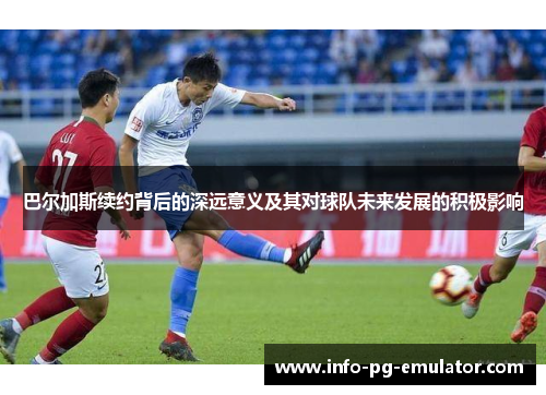 巴尔加斯续约背后的深远意义及其对球队未来发展的积极影响