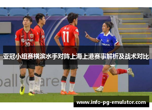 亚冠小组赛横滨水手对阵上海上港赛事解析及战术对比 亚冠小组赛横滨水手对阵上海上港赛事解析及战术对比