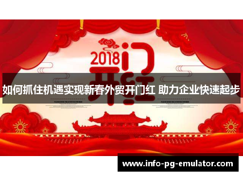 如何抓住机遇实现新春外贸开门红 助力企业快速起步 如何抓住机遇实现新春外贸开门红 助力企业快速起步