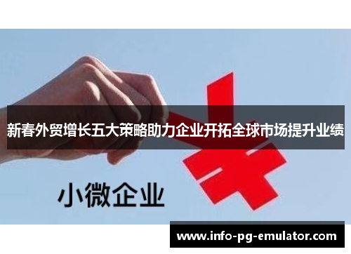 新春外贸增长五大策略助力企业开拓全球市场提升业绩 新春外贸增长五大策略助力企业开拓全球市场提升业绩