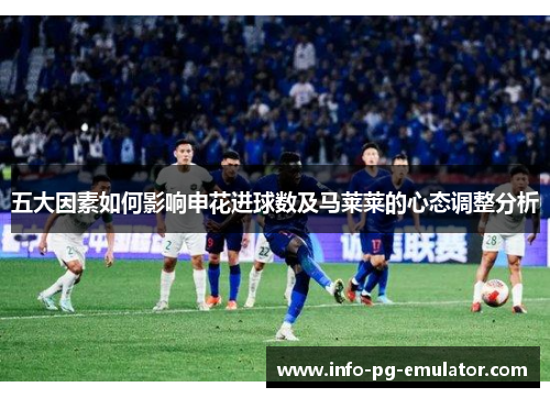 五大因素如何影响申花进球数及马莱莱的心态调整分析 五大因素如何影响申花进球数及马莱莱的心态调整分析