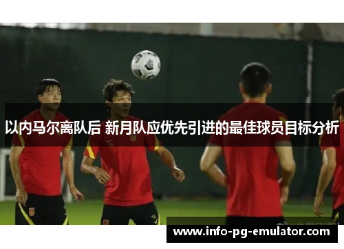 以内马尔离队后 新月队应优先引进的最佳球员目标分析 以内马尔离队后 新月队应优先引进的最佳球员目标分析