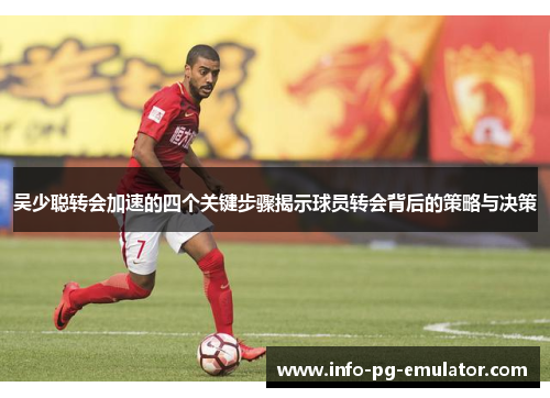 吴少聪转会加速的四个关键步骤揭示球员转会背后的策略与决策 吴少聪转会加速的四个关键步骤揭示球员转会背后的策略与决策