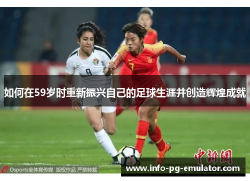 如何在59岁时重新振兴自己的足球生涯并创造辉煌成就 如何在59岁时重新振兴自己的足球生涯并创造辉煌成就