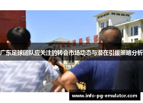 广东足球团队应关注的转会市场动态与潜在引援策略分析 广东足球团队应关注的转会市场动态与潜在引援策略分析