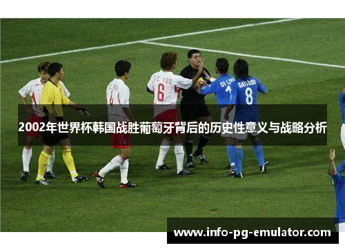 2002年世界杯韩国战胜葡萄牙背后的历史性意义与战略分析 2002年世界杯韩国战胜葡萄牙背后的历史性意义与战略分析