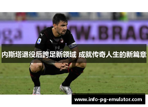 内斯塔退役后跨足新领域 成就传奇人生的新篇章