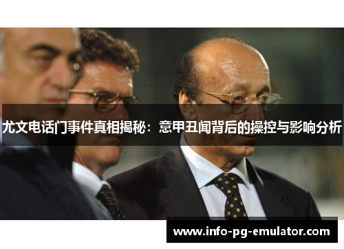 尤文电话门事件真相揭秘：意甲丑闻背后的操控与影响分析