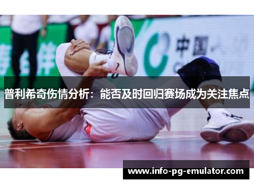 普利希奇伤情分析:能否及时回归赛场成为关注焦点 普利希奇伤情分析:能否及时回归赛场成为关注焦点