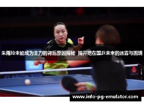 朱雨玲未能成为主力的背后原因揭秘 揭开她在国乒未来的迷雾与困境 朱雨玲未能成为主力的背后原因揭秘 揭开她在国乒未来的迷雾与困境
