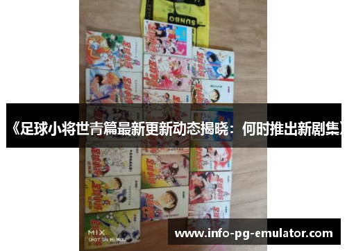 《足球小将世青篇最新更新动态揭晓：何时推出新剧集》