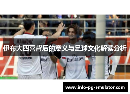 伊布大四喜背后的意义与足球文化解读分析 伊布大四喜背后的意义与足球文化解读分析