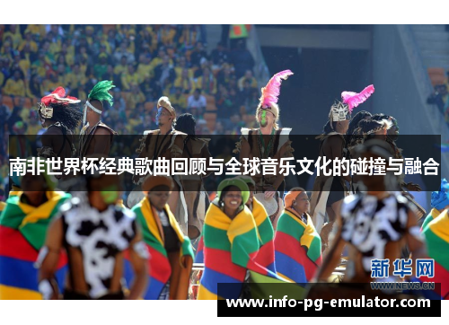南非世界杯经典歌曲回顾与全球音乐文化的碰撞与融合