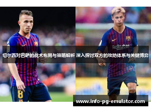 切尔西对巴萨的战术布局与策略解析 深入探讨双方的攻防体系与关键博弈