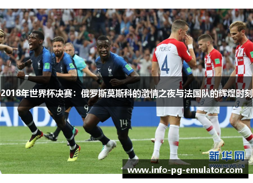 2018年世界杯决赛:俄罗斯莫斯科的激情之夜与法国队的辉煌时刻 2018年世界杯决赛:俄罗斯莫斯科的激情之夜与法国队的辉煌时刻