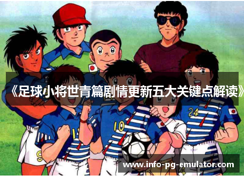 《足球小将世青篇剧情更新五大关键点解读》 《足球小将世青篇剧情更新五大关键点解读》