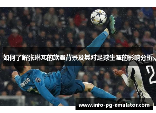 如何了解张琳芃的族裔背景及其对足球生涯的影响分析