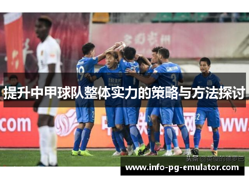 提升中甲球队整体实力的策略与方法探讨 提升中甲球队整体实力的策略与方法探讨