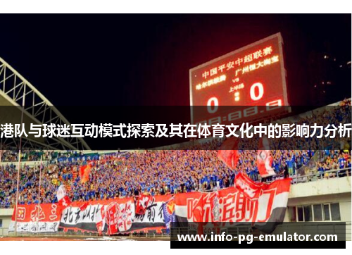 港队与球迷互动模式探索及其在体育文化中的影响力分析 港队与球迷互动模式探索及其在体育文化中的影响力分析