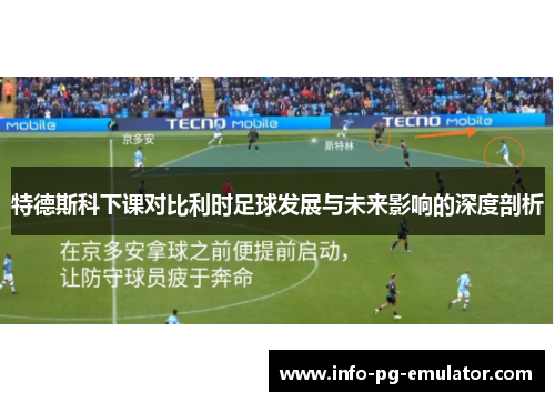 特德斯科下课对比利时足球发展与未来影响的深度剖析 特德斯科下课对比利时足球发展与未来影响的深度剖析