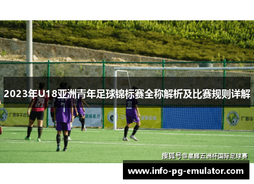 2023年U18亚洲青年足球锦标赛全称解析及比赛规则详解 2023年U18亚洲青年足球锦标赛全称解析及比赛规则详解