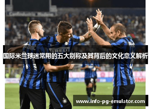 国际米兰球迷常用的五大别称及其背后的文化意义解析 国际米兰球迷常用的五大别称及其背后的文化意义解析