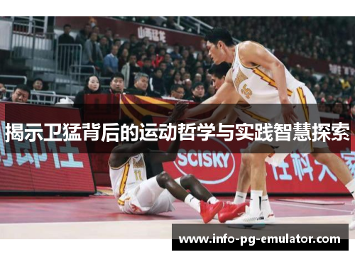 揭示卫猛背后的运动哲学与实践智慧探索 揭示卫猛背后的运动哲学与实践智慧探索