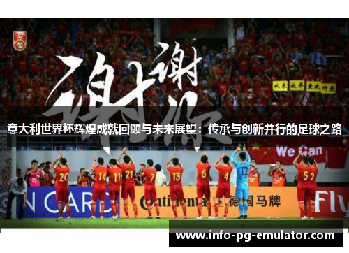 意大利世界杯辉煌成就回顾与未来展望：传承与创新并行的足球之路