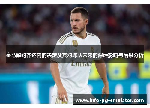 皇马解约齐达内的决定及其对球队未来的深远影响与后果分析