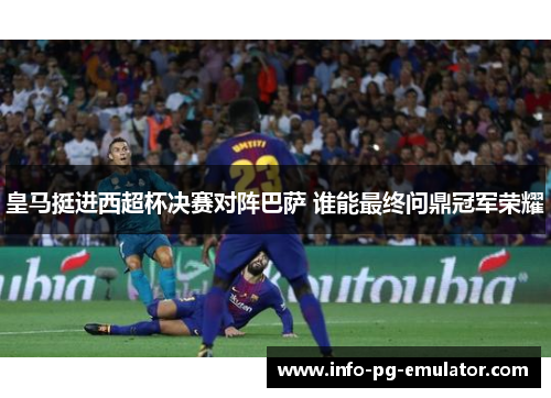 皇马挺进西超杯决赛对阵巴萨 谁能最终问鼎冠军荣耀 皇马挺进西超杯决赛对阵巴萨 谁能最终问鼎冠军荣耀