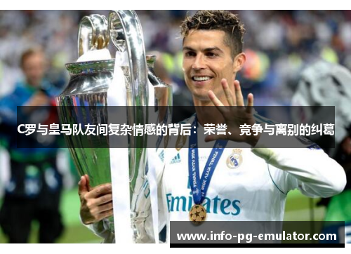 C罗与皇马队友间复杂情感的背后:荣誉、竞争与离别的纠葛 C罗与皇马队友间复杂情感的背后:荣誉、竞争与离别的纠葛