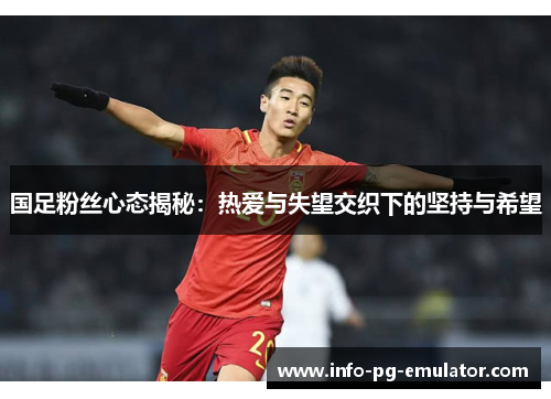 国足粉丝心态揭秘:热爱与失望交织下的坚持与希望 国足粉丝心态揭秘:热爱与失望交织下的坚持与希望