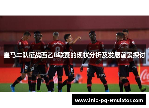 皇马二队征战西乙B联赛的现状分析及发展前景探讨