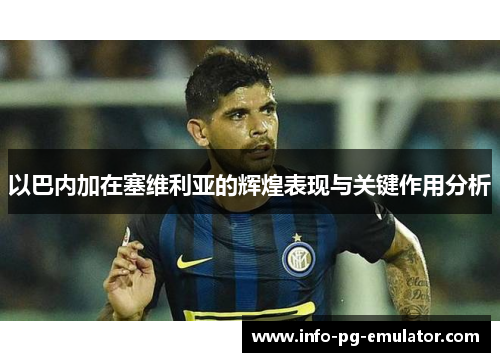 以巴内加在塞维利亚的辉煌表现与关键作用分析 以巴内加在塞维利亚的辉煌表现与关键作用分析
