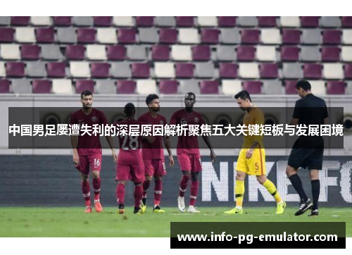 中国男足屡遭失利的深层原因解析聚焦五大关键短板与发展困境 中国男足屡遭失利的深层原因解析聚焦五大关键短板与发展困境