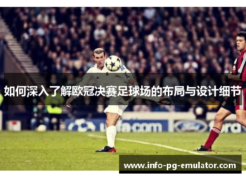 如何深入了解欧冠决赛足球场的布局与设计细节 如何深入了解欧冠决赛足球场的布局与设计细节