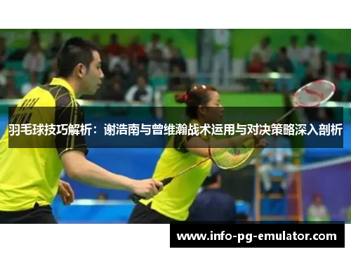 羽毛球技巧解析：谢浩南与曾维瀚战术运用与对决策略深入剖析