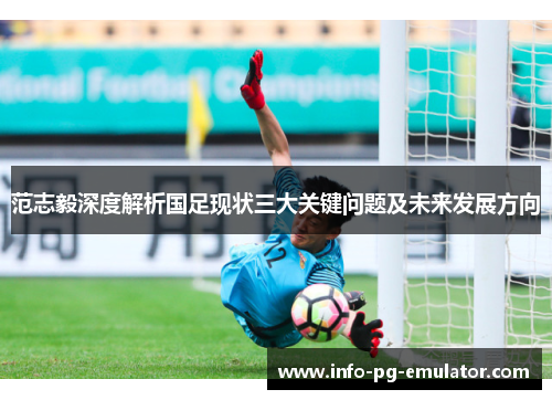 范志毅深度解析国足现状三大关键问题及未来发展方向 范志毅深度解析国足现状三大关键问题及未来发展方向