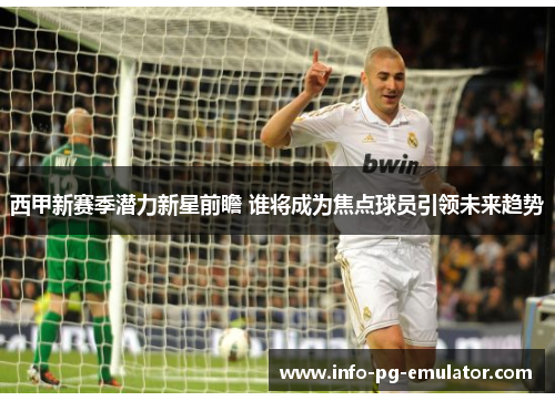 西甲新赛季潜力新星前瞻 谁将成为焦点球员引领未来趋势