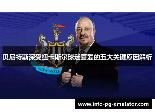 贝尼特斯深受纽卡斯尔球迷喜爱的五大关键原因解析 贝尼特斯深受纽卡斯尔球迷喜爱的五大关键原因解析