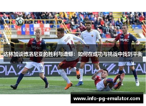 达林加谈博洛尼亚的胜利与遗憾：如何在成功与挑战中找到平衡