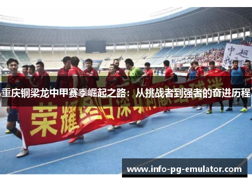 重庆铜梁龙中甲赛季崛起之路：从挑战者到强者的奋进历程